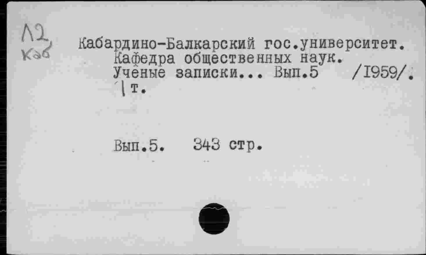 ﻿Кабардино-Балкарский гос.университет.
Кафедра общественных наук.
Учёные записки... Вып.5 /1959/.
Цт.
Вып.5. 343 стр.